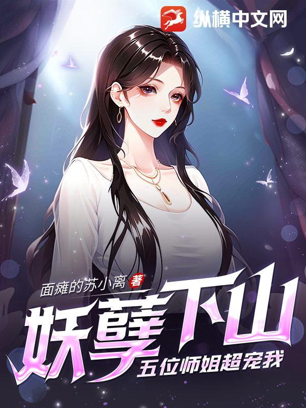 妖孽下山,五位师姐超宠我 妖孽下山,五位师姐超宠我