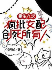重生九次,疯批女配创死所有人 重生九次,疯批女配创死所有人