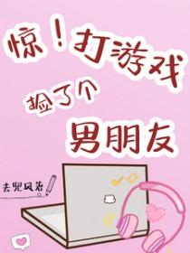惊!打游戏捡了个男朋友 惊!打游戏捡了个男朋友