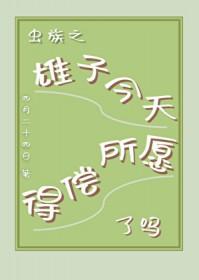 虫族之雄子今天得偿所愿了吗 虫族之雄子今天得偿所愿了吗