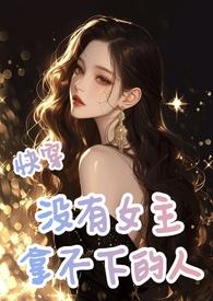 快穿:没有女主拿不下的人 快穿:没有女主拿不下的人