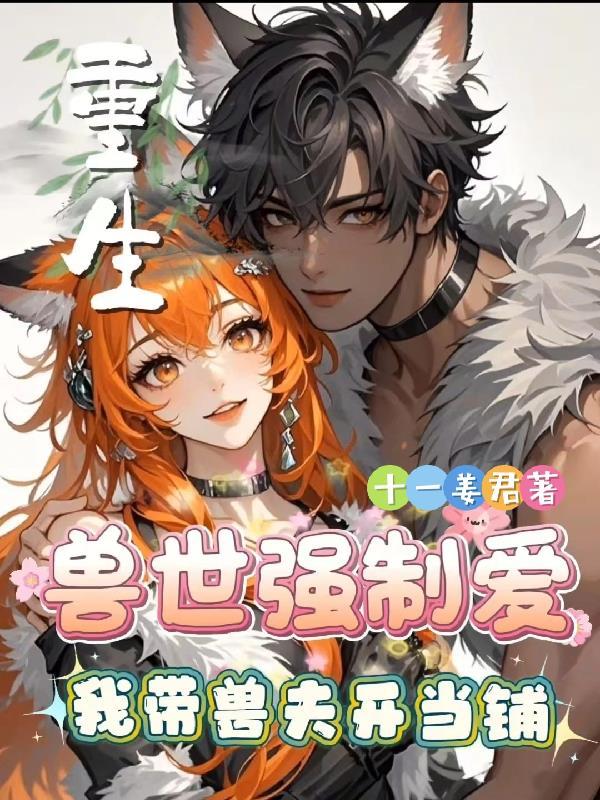 重生兽世强制爱:我带兽夫开当铺 重生兽世强制爱:我带兽夫开当铺